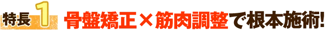 特徴1 骨盤矯正×筋肉調整で根本改善！