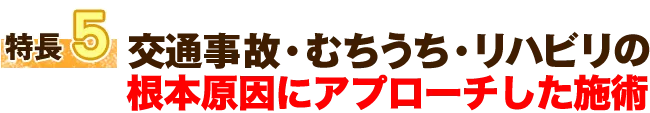 特徴5 交通事故・むちうち・リハビリは根本から改善します。