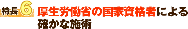 特徴6 厚生労働省の国家資格者による確かな施術